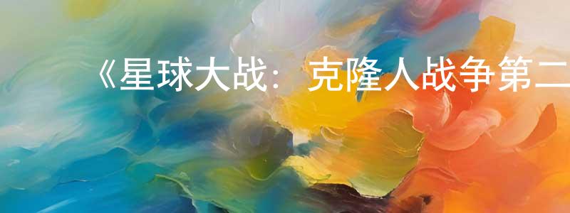 ﻿曹国胜发布﻿《星球大战：克隆人战争第二季》迅雷下载/在线观看-动漫卡通-美剧天堂